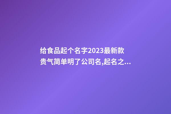 给食品起个名字2023最新款 贵气简单明了公司名,起名之家-第1张-公司起名-玄机派